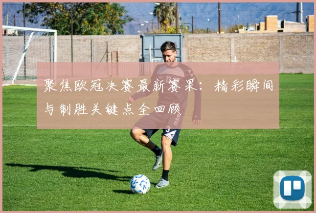 聚焦欧冠决赛最新赛果：精彩瞬间与制胜关键点全回顾
