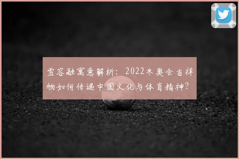 雪容融寓意解析：2022冬奥会吉祥物如何传递中国文化与体育精神？