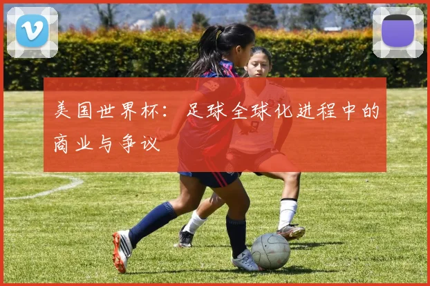 美国世界杯:足球全球化进程中的商业与争议
