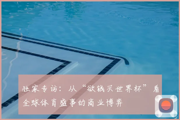 独家专访:从“欲钱买世界杯”看全球体育盛事的商业博弈