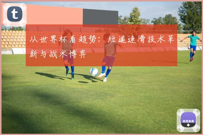 从世界杯看趋势:短道速滑技术革新与战术博弈