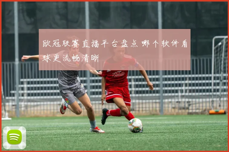 欧冠联赛直播平台盘点 哪个软件看球更流畅清晰