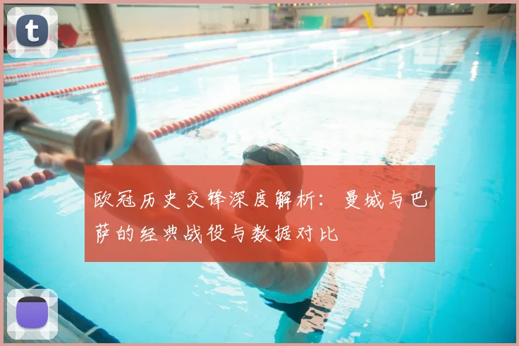 欧冠历史交锋深度解析：曼城与巴萨的经典战役与数据对比