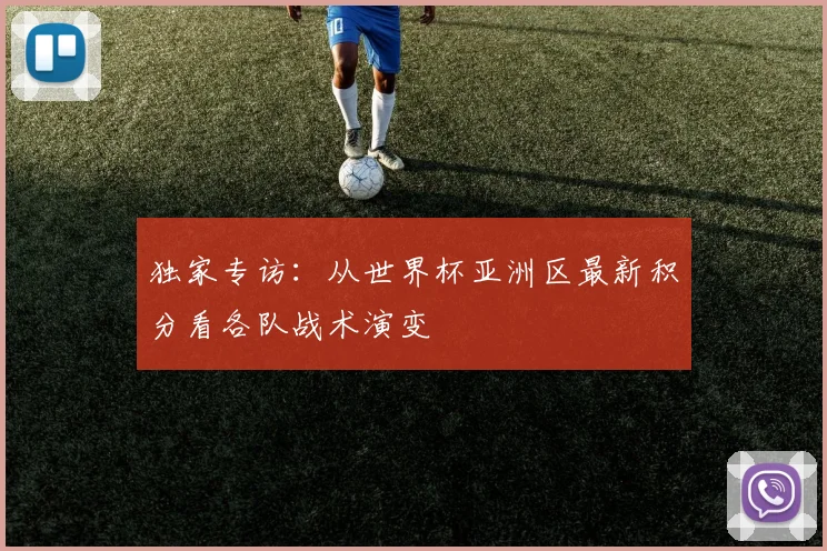 独家专访：从世界杯亚洲区最新积分看各队战术演变