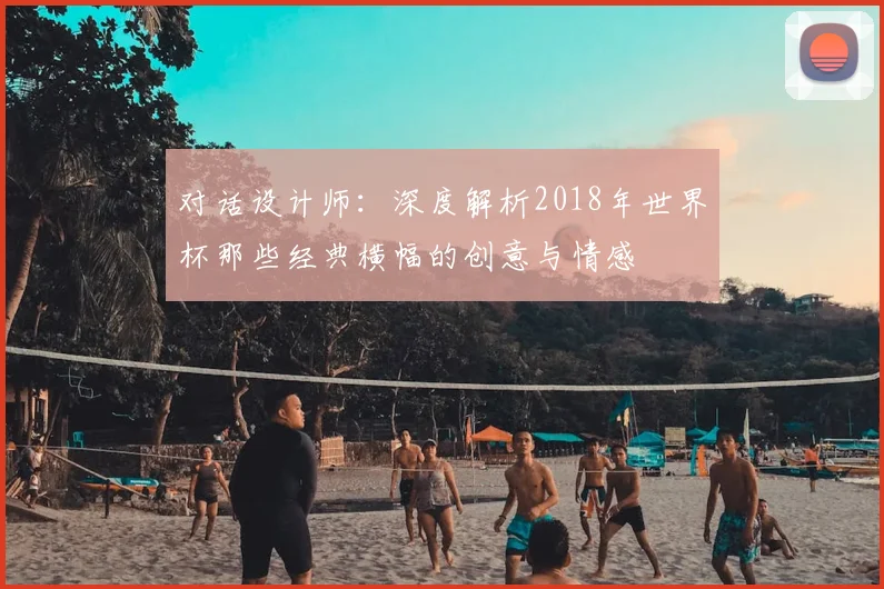 对话设计师:深度解析2018年世界杯那些经典横幅的创意与情感
