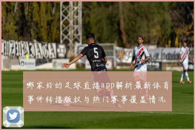 哪家好的足球直播app解析最新体育事件转播版权与热门赛事覆盖情况