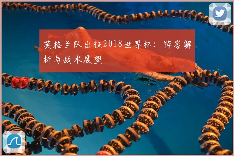 英格兰队出征2018世界杯：阵容解析与战术展望