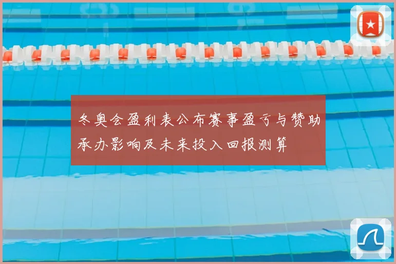 冬奥会盈利表公布赛事盈亏与赞助承办影响及未来投入回报测算