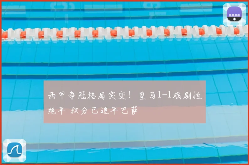 西甲争冠格局突变！皇马1-1戏剧性绝平 积分已追平巴萨