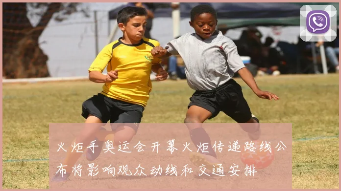 火炬手奥运会开幕火炬传递路线公布将影响观众动线和交通安排