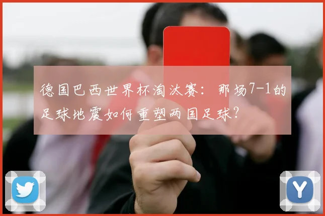 德国巴西世界杯淘汰赛:那场7-1的足球地震如何重塑两国足球?