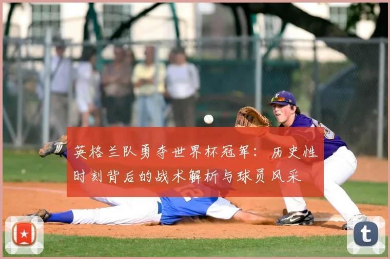 英格兰队勇夺世界杯冠军：历史性时刻背后的战术解析与球员风采