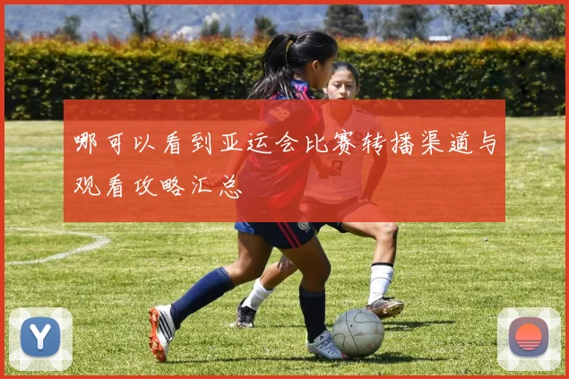 哪可以看到亚运会比赛转播渠道与观看攻略汇总