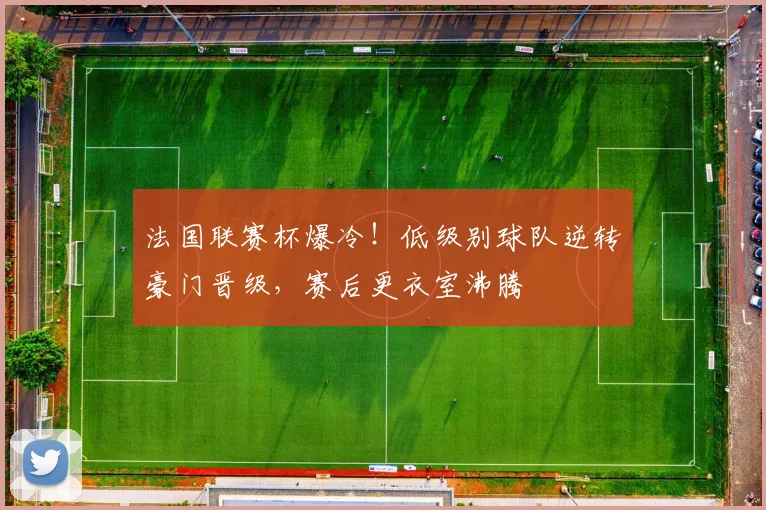 法国联赛杯爆冷！低级别球队逆转豪门晋级，赛后更衣室沸腾