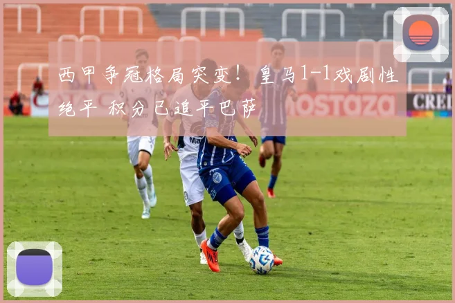 西甲争冠格局突变！皇马1-1戏剧性绝平 积分已追平巴萨