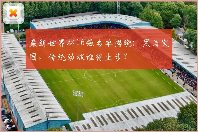 最新世界杯16强名单揭晓：黑马突围，传统劲旅谁将止步？
