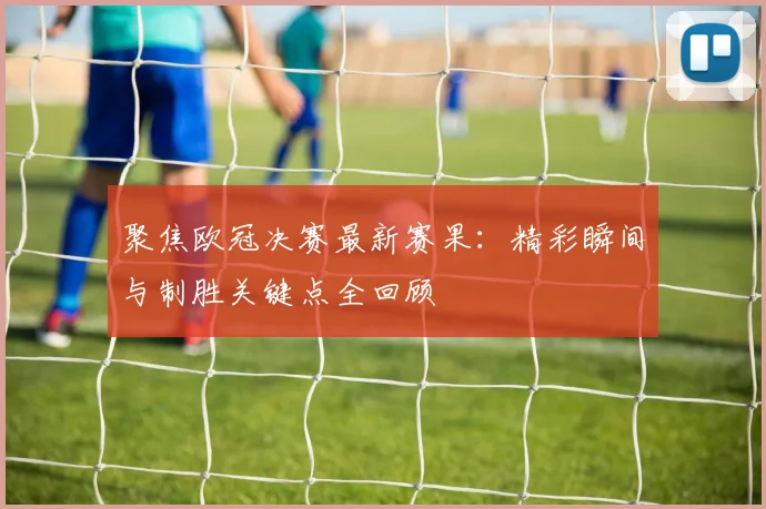 聚焦欧冠决赛最新赛果：精彩瞬间与制胜关键点全回顾