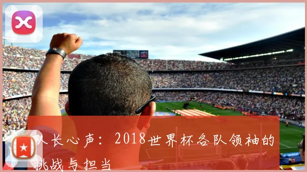队长心声:2018世界杯各队领袖的挑战与担当
