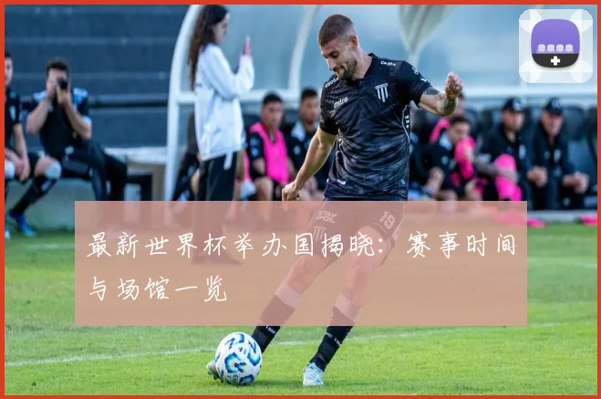 最新世界杯举办国揭晓：赛事时间与场馆一览