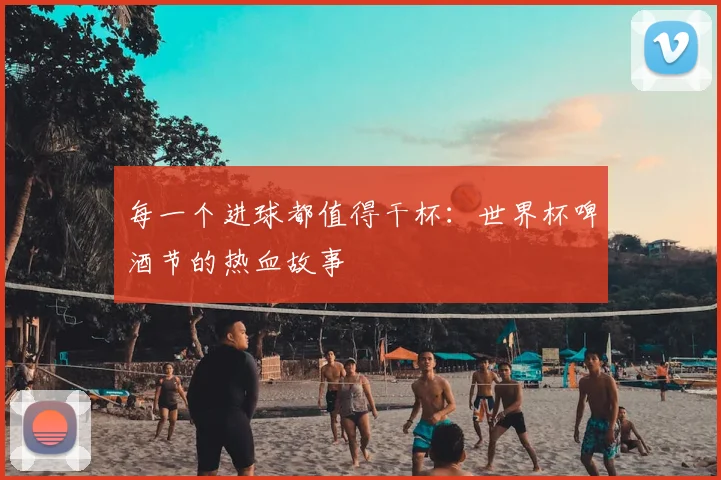 每一个进球都值得干杯:世界杯啤酒节的热血故事