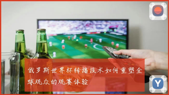 俄罗斯世界杯转播技术如何重塑全球观众的观赛体验