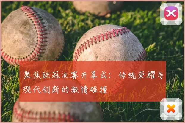 聚焦欧冠决赛开幕式：传统荣耀与现代创新的激情碰撞