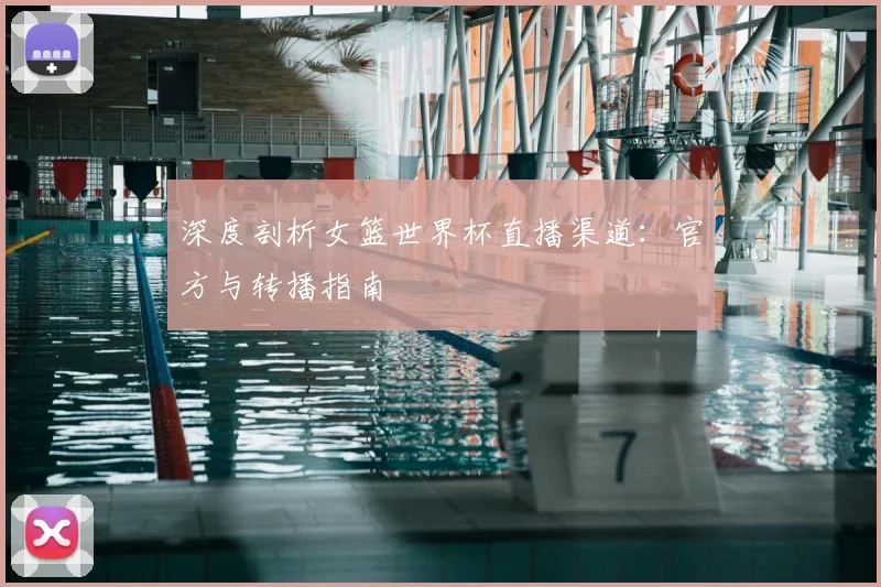 深度剖析女篮世界杯直播渠道：官方与转播指南