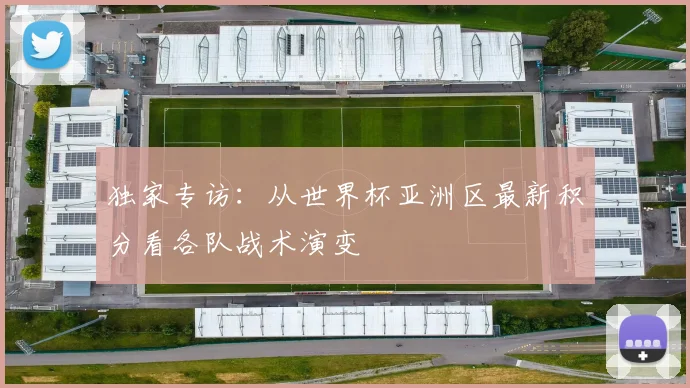 独家专访:从世界杯亚洲区最新积分看各队战术演变