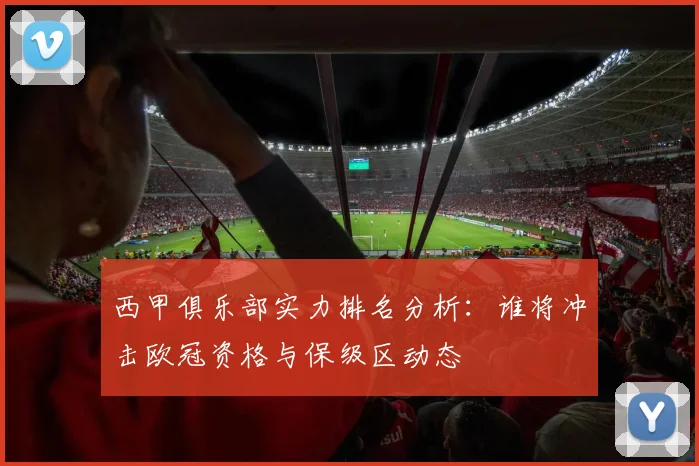 西甲俱乐部实力排名分析：谁将冲击欧冠资格与保级区动态