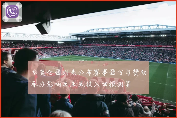 冬奥会盈利表公布赛事盈亏与赞助承办影响及未来投入回报测算