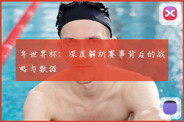 年世界杯:深度解析赛事背后的战略与数据