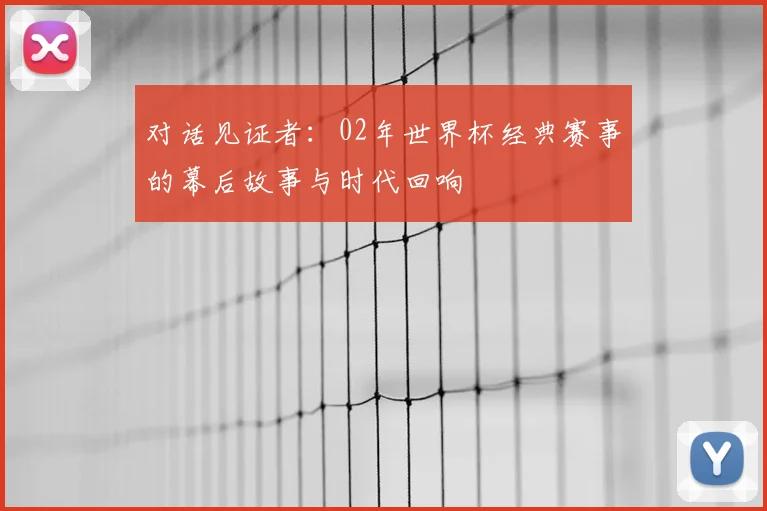 对话见证者:02年世界杯经典赛事的幕后故事与时代回响