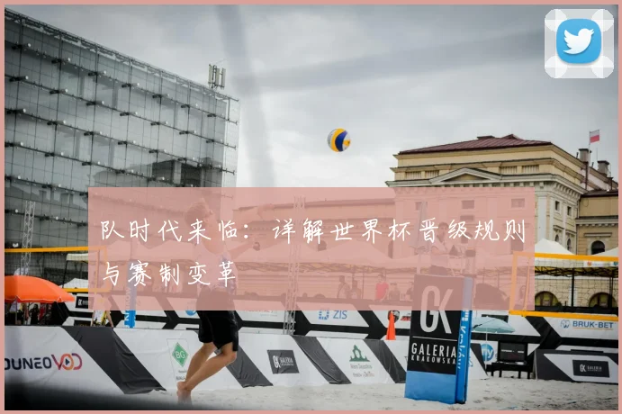 队时代来临：详解世界杯晋级规则与赛制变革