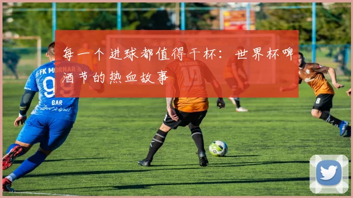 每一个进球都值得干杯:世界杯啤酒节的热血故事