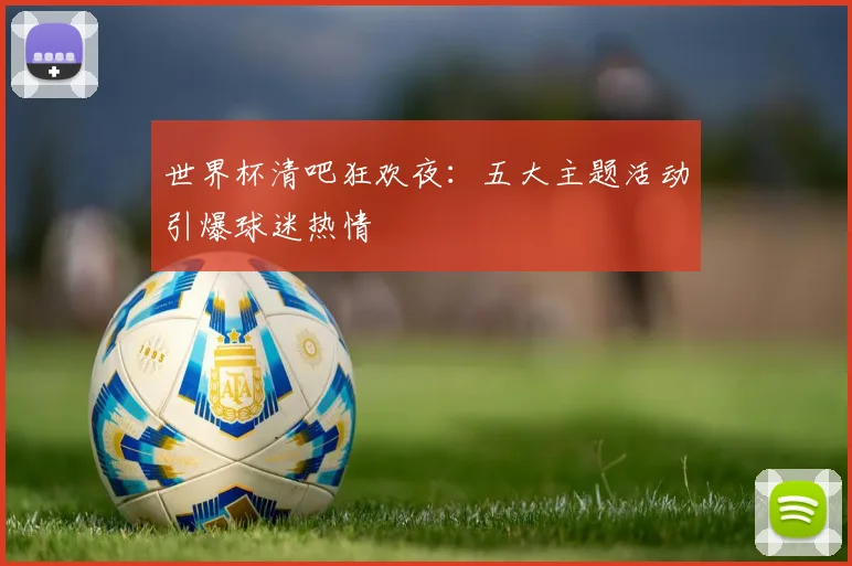 世界杯清吧狂欢夜:五大主题活动引爆球迷热情