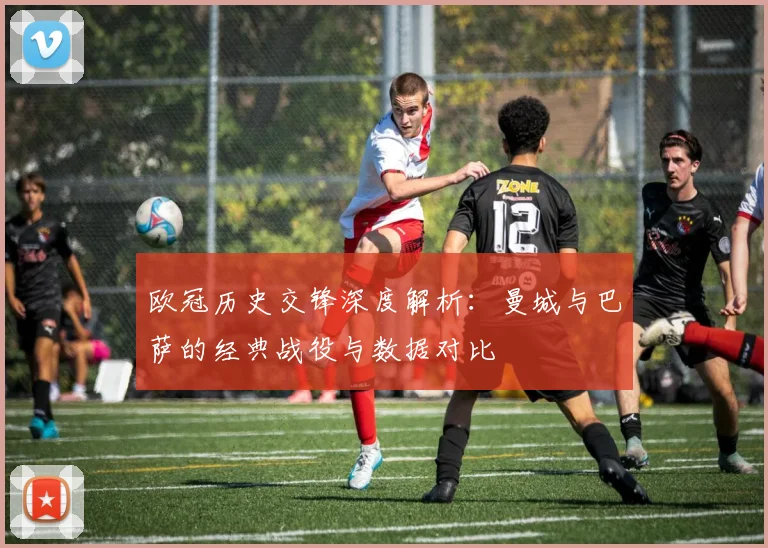 欧冠历史交锋深度解析：曼城与巴萨的经典战役与数据对比