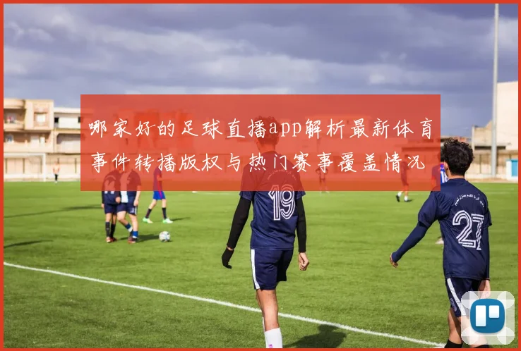 哪家好的足球直播app解析最新体育事件转播版权与热门赛事覆盖情况