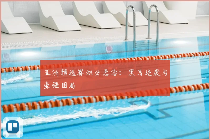 亚洲预选赛积分悬念:黑马逆袭与豪强困局