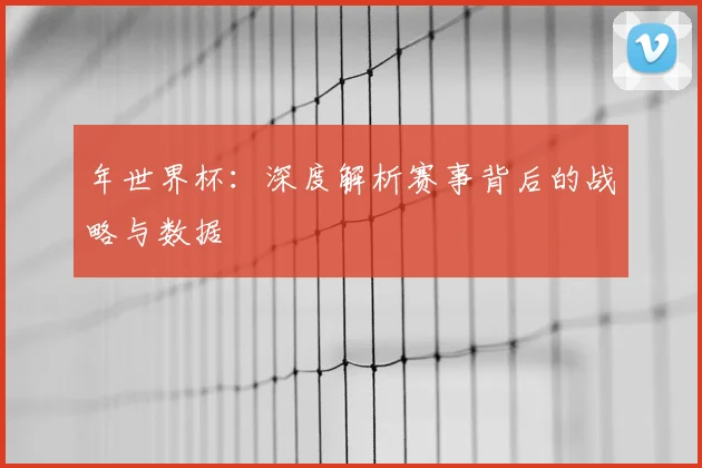 年世界杯:深度解析赛事背后的战略与数据