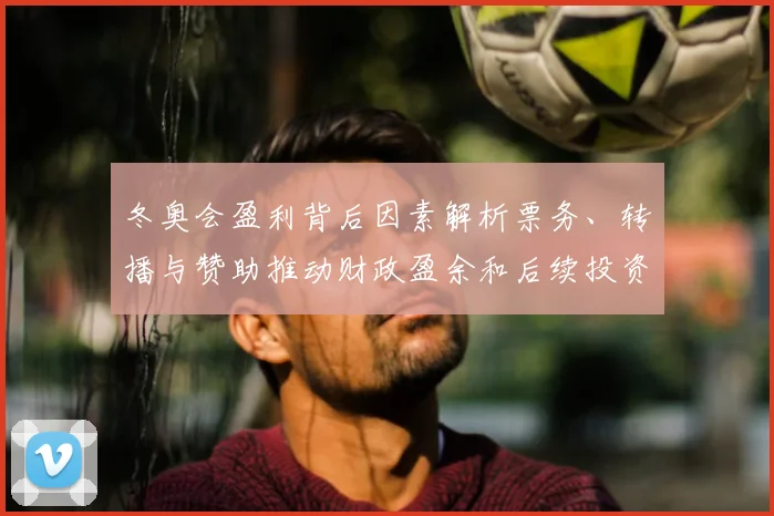 冬奥会盈利背后因素解析票务、转播与赞助推动财政盈余和后续投资