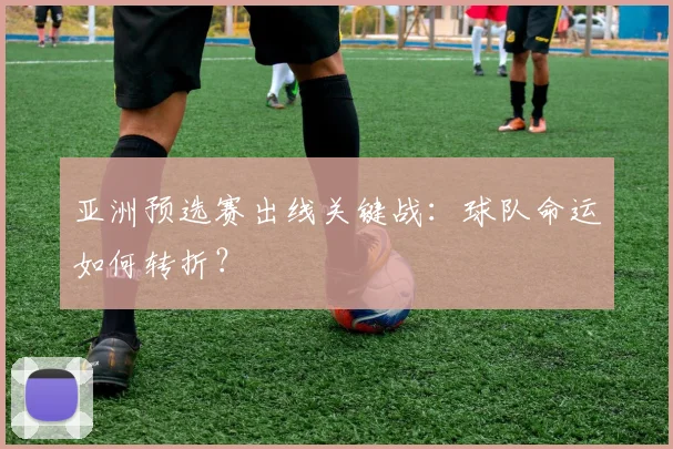 亚洲预选赛出线关键战：球队命运如何转折？