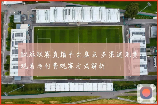 欧冠联赛直播平台盘点 多渠道免费观看与付费观赛方式解析