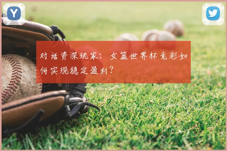 对话资深玩家:女篮世界杯竞彩如何实现稳定盈利?