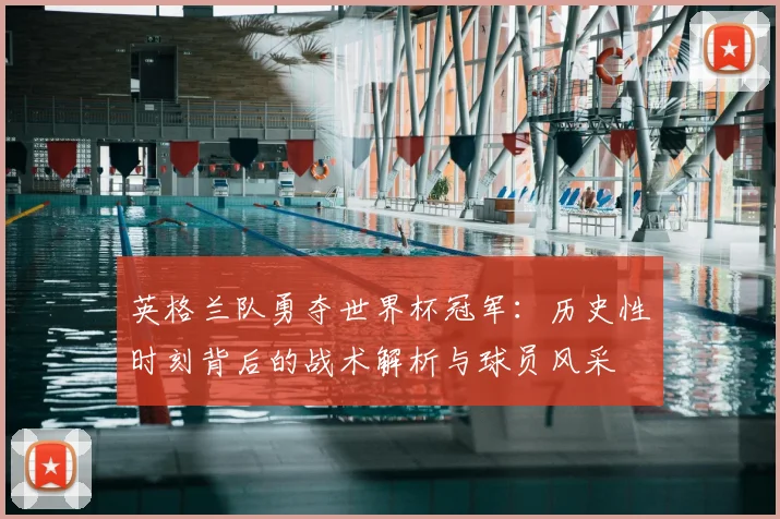 英格兰队勇夺世界杯冠军：历史性时刻背后的战术解析与球员风采