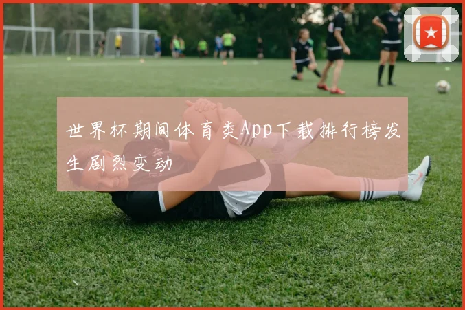 世界杯期间体育类App下载排行榜发生剧烈变动