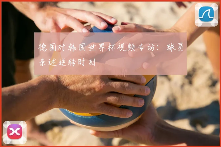德国对韩国世界杯视频专访:球员亲述逆转时刻