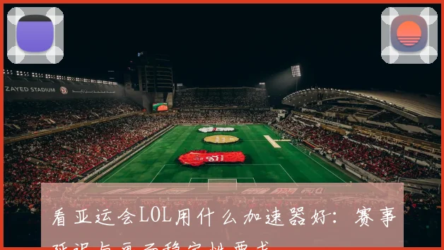 看亚运会LOL用什么加速器好：赛事延迟与画面稳定性要求