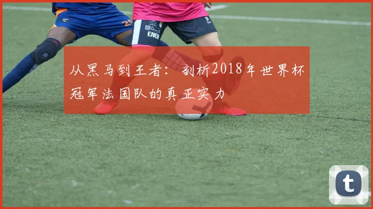 从黑马到王者:剖析2018年世界杯冠军法国队的真正实力