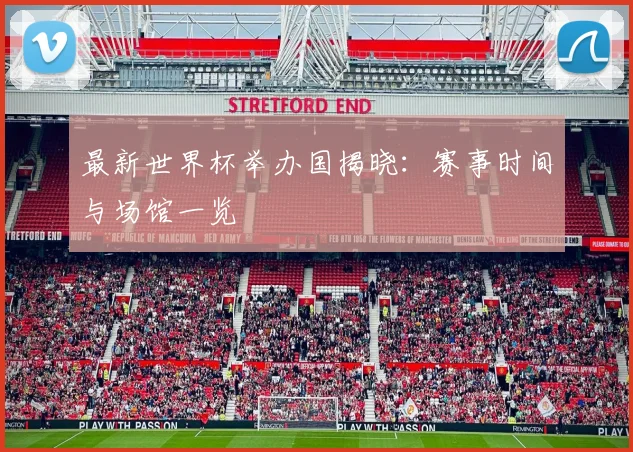 最新世界杯举办国揭晓：赛事时间与场馆一览