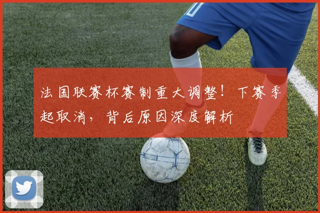法国联赛杯赛制重大调整！下赛季起取消，背后原因深度解析